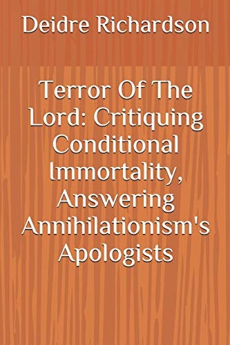 Terror Of The Lord Critiquing Conditional Immortality, Answering Annihilationism's Apologists