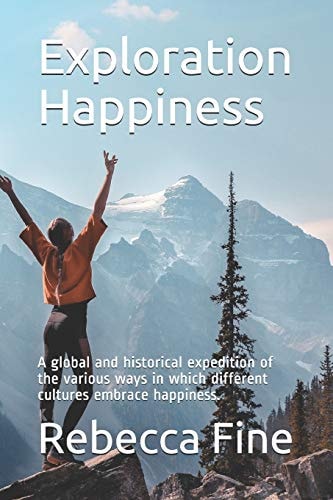 Exploration Happiness A Global and Historical Expedition of the Various Ways in Which Different Cultures Embrace Happiness