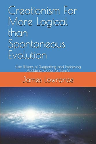 Creationism Far More Logical Than Spontaneous Evolution Can Billions of Supporting and Improving Accidents Occur for Eons?