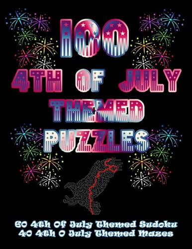 100 4th Of July Themed Puzzles Celebrate The 4th Of July Holiday By Doing FUN Puzzles! LARGE PRINT, 60 4th Of July Themed Sudoku Puzzles, PLUS 40 4th Of July Image Mazes!