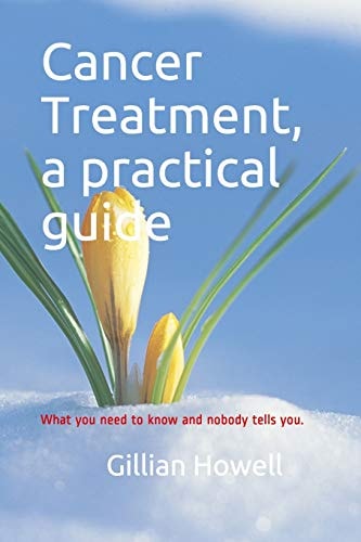 Cancer Treatment - a Practical Guide What You Need to Know and Nobody Tells You.