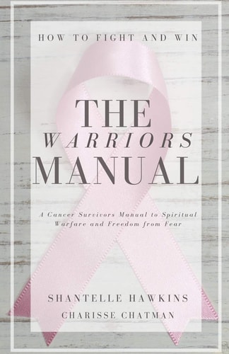 The Warriors Manual. How to Fight and Win A Cancer Survivors Manual to Spiritual Warfare and Freedom from Fear