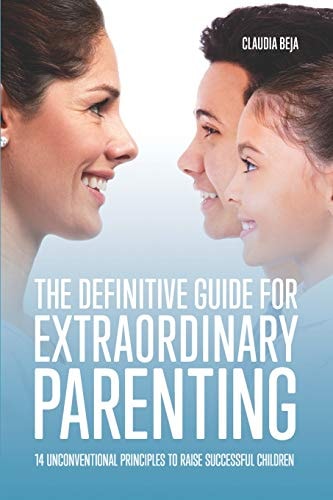 The Definitive Guide for Extraordinary Parenting 14 Unconventional Principles to Raise Successful Children