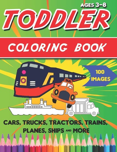 Toddler Coloring Book Things That Go Coloring Book: Cars, Trucks, Motorcycle, Tractors, Trains, Planes, Ships and More, for Kids and Toddlers 3-8