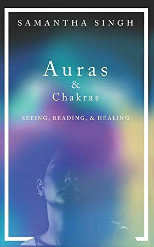 Auras & Chakras - Seeing, Reading, and Healing A Beginner's Guide to How You Can See and Use Auras and Chakras to Live a Better, More Balanced Life