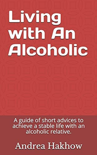 Living with An Alcoholic A Guide of Short Advices to Achieve a Stable Life with an Alcoholic Relative.