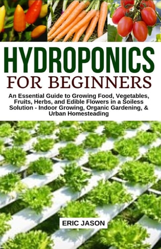 Hydroponics for Beginners An Essential Guide to Growing Vegetables, Fruits, Herbs, and Edible Flowers in a Soilless Solution.