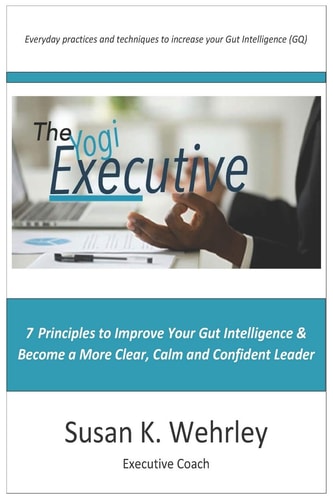 The Yogi Executive 7 Principles to Improve Your Gut Intelligence and Become a More Clear, Calm and Confident Leader