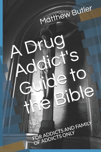 A Drug Addict's Guide to the Bible For Addicts and Family of Addicts Only