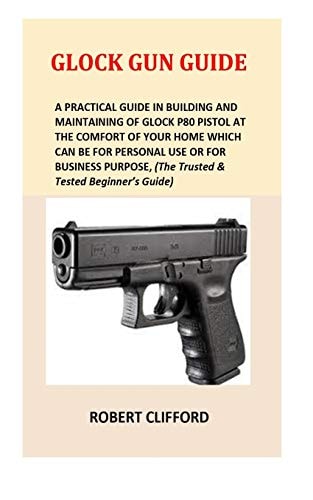 Glock Gun Guide A Practical Guide in Building and Maintaining of Glock P80 Pistol at the Comfort of Your Home Which Can Be for Personal Use Or for Business Purpose, (the Trusted and Tested Beginner's Guide)