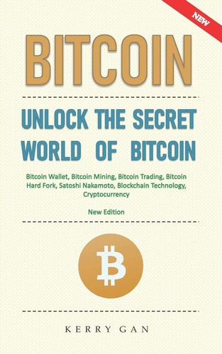 Bitcoin Unlock the Secret World of Bitcoin, Bitcoin Wallet, Bitcoin Mining, Bitcoin Trading, Bitcoin Hard Fork, Satoshi Nakamoto, Blockchain Technology, Cryptocurrency (New Edition)
