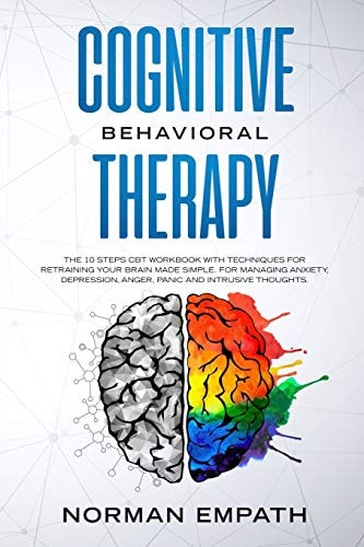 Cognitive Behavioral Therapy The 10 Steps CBT Workbook With Techniques for Retraining Your Brain Made Simple. For Managing Anxiety, Depression, Anger, Panic and Intrusive Thoughts.