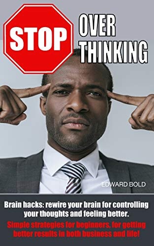 Stop Overthinking Brain Hacks: Rewire Your Brain for Controlling Your Thoughts and Feeling Better. Simple Strategies for Beginners, for Getting Better Results in Both Business and Life!