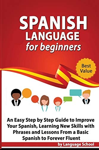 Spanish Language for Beginners An Easy Step by Step Guide to Improve Your Spanish, Learning New Skills with Phrases and Lessons From a Basic Spanish to Forever Fluent