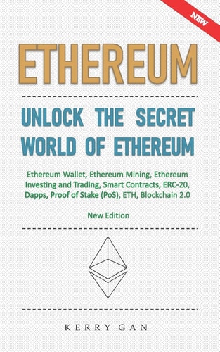 Ethereum Unlock the Secret World of Ethereum, Ethereum Wallet, Ethereum Mining, Ethereum Investing and Trading, Smart Contracts, ERC-20, Dapps, Proof of Stake (PoS), ETH, Blockchain 2. 0 (New Edition)
