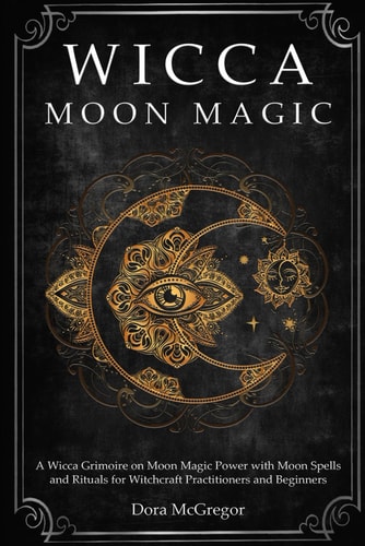 Wicca Moon Magic A Wicca Grimoire on Moon Magic Power with Moon Spells and Rituals for Witchcraft Practitioners and Beginners