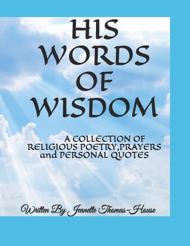 His Words of Wisdom A COLLECTION of RELIGIOUS POETRY,PRAYERS and PERSONAL QUOTES