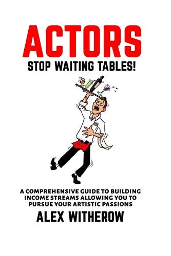 Actors! Stop Waiting Tables! A Comprehensive Guide To Building Income Streams Allowing You To Pursue Your Artistic Passions