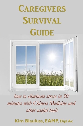 Caregivers Survival Guide How to Eliminate Stress in 30 Minutes with Chinese Medicine and Other Useful Tools