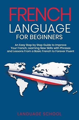 French Language for Beginners An Easy Step by Step Guide to Improve Your French, Learning New Skills with Phrases and Lessons From a Basic French to Forever Fluent