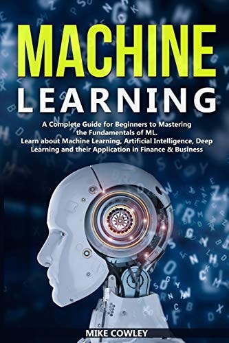 Machine Learning A Complete Guide for Beginners to Mastering the Fundamentals of ML. Learn about Machine Learning, Artificial Intelligence, Deep Learning and Their Application in Finance and Business