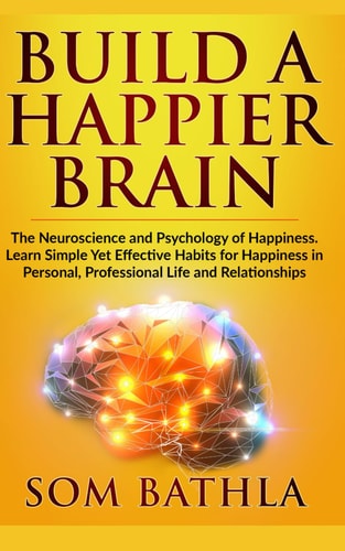Build a Happier Brain The Neuroscience and Psychology of Happiness. Learn Simple Yet Effective Habits for Happiness in Personal, Professional Life and Relationships