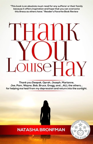 Thank You Louise Hay Thank You Deepak, Oprah, Joseph, Marianne, Joe, Pam, Wayne, Bob, Bruce, Gregg, And... ALL the Others... for Helping Me Heal from My Depression and Return Into the Sunlight