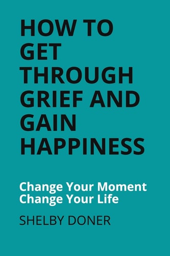 How To Get Through Grief And Gain Happiness Change Your Moment Change Your Life