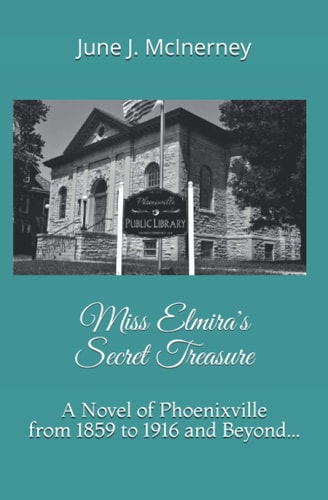 Miss Elmira's Secret Treasure A Novel of Phoenixville from 1859 to 1916 and Beyond...