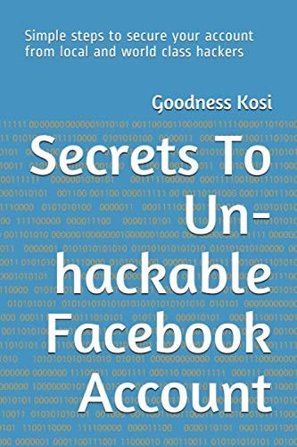 Secrets To Un-hackable Facebook Account Simple Steps to Secure Your Account from Local and World Class Hackers