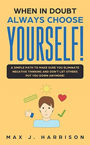 When in Doubt - Always Choose Yourself! A Simple Path to Make Sure You Eliminate Negative Thinking and Don't Let Others Put You Down Anymore!