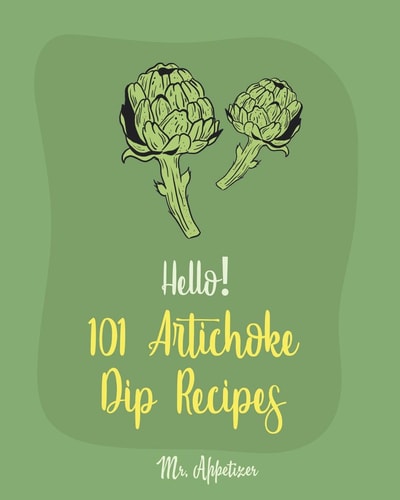 Hello! 101 Artichoke Dip Recipes Best Artichoke Dip Cookbook Ever For Beginners [Artichoke Cookbook, Artichoke Recipes, Best Dips Cookbook, Dipping Sauce Recipe Book, Dip And Appetizer] [Book 1]