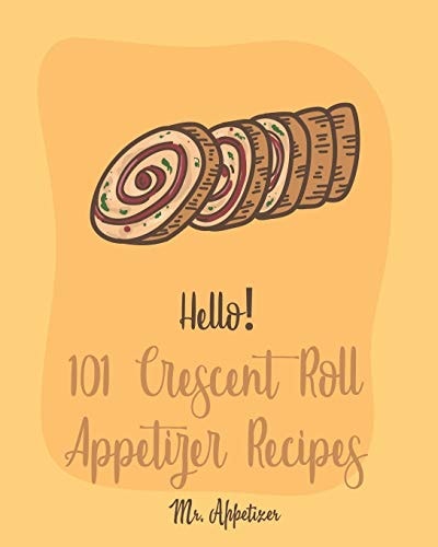 Hello! 101 Crescent Roll Appetizer Recipes Best Crescent Roll-Up Cookbook Ever For Beginners [Simple Appetizer Cookbook, Homemade Snacks Cookbook, Rich Roll Cookbook, Pork Roll Cookbook ] [Book 1]
