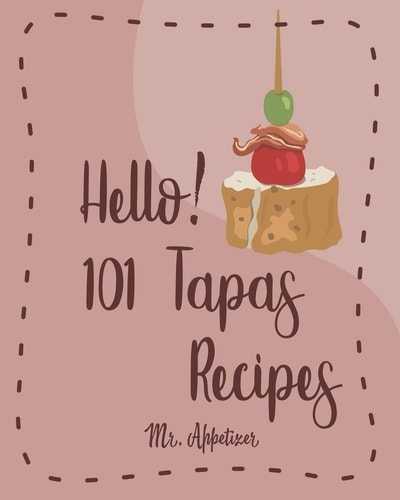 Hello! 101 Tapas Recipes Best Tapas Cookbook Ever For Beginners [Tapas Recipe Book, Spanish Tapas Cookbook, Traditional Spanish Cookbook, Easy Tapas Cookbook, Quick And Easy Spanish Recipes] [Book 1]
