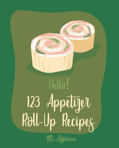 Hello! 123 Appetizer Roll-Up Recipes Best Appetizer Roll-Up Cookbook Ever For Beginners [Ham Recipe, Ham Cookbook, Italian Appetizer Cookbook, Southern Appetizer Cookbook, Pork Roll Cookbook] [Book 1]