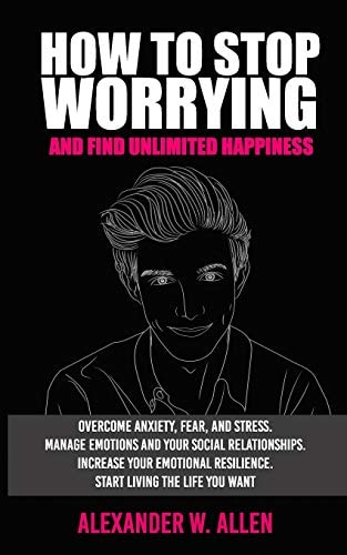 How to Stop Worrying and Find Unlimited Happiness Overcome Anxiety, Fear, and Stress. Manage Emotions and Your Social Relationships. Increase Your Emotional Resilience. Start Living the Life You Want