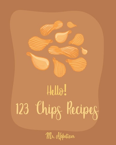 Hello! 123 Chips Recipes Best Chips Cookbook Ever For Beginners [Raw Food Kale Chips, Whole Foods Kale Chips, Potato Chip Recipes, Vegetable Chip Whole Foods, Chocolate Chip Cookie Cookbook] [Book 1]
