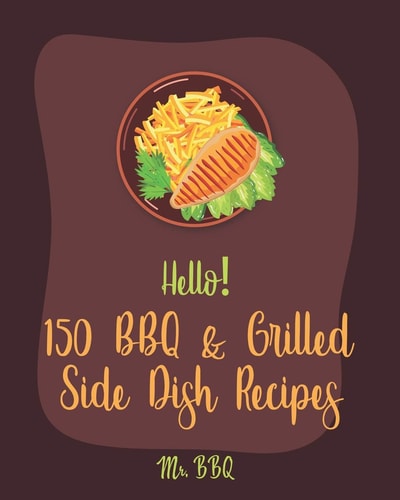 Hello! 150 BBQ & Grilled Side Dish Recipes Best BBQ & Grilled Side Dish Cookbook Ever For Beginners [Asian Grilling Cookbooks, Grilling Vegetables Recipe, Grilled Cheese Cookbook] [Book 1]