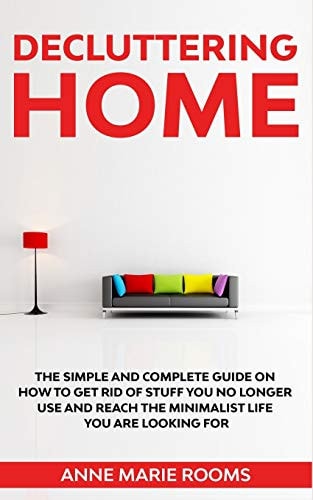 Decluttering Home The Simple And Complete Guide To Get Rid Of Staff You No Longer Use And Reach The Minimalist Life You Are Looking For