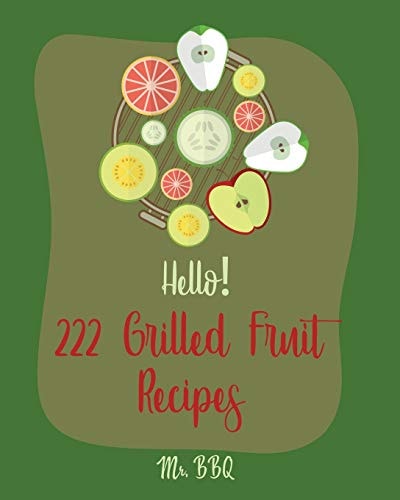 Hello! 222 Grilled Fruit Recipes Best Grilled Fruit Cookbook Ever For Beginners [Pineapple Cookbook, Grilled Cheese Cookbook, Peach Recipes, Chicken Breast Recipes, Grilled Fish Cookbook] [Book 1]