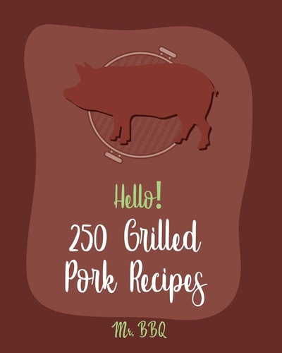 Hello! 250 Grilled Pork Recipes Best Grilled Pork Cookbook Ever For Beginners [Pork Tenderloin Recipe, Pork Chop Recipe, Chipotle Recipe Book, Vegetable Grilling Cookbook, Teriyaki Cookbook] [Book 1]