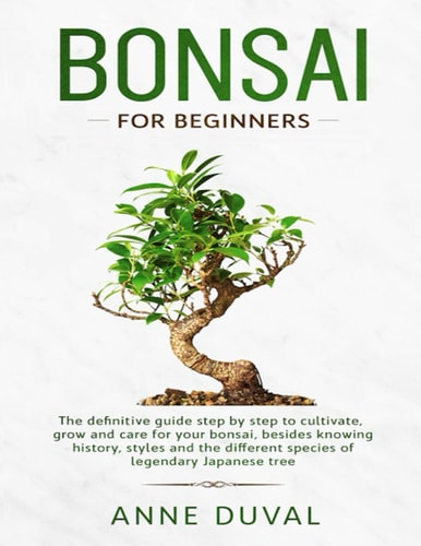 Bonsai for Beginners The New Complete Bonsai Book Step by Step to Cultivate, Grow and Care for Your Bonsai, Besides Knowing History, Styles and the Different Species of Legendary Japanese Tree