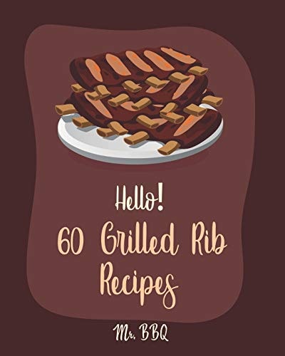 Hello! 60 Grilled Rib Recipes Best Grilled Rib Cookbook Ever For Beginners [Baby Back Ribs Recipes, Asian Grilling Cookbooks, Peach Cookbook, Chipotle Recipe Book, Country Life Cookbook] [Book 1]