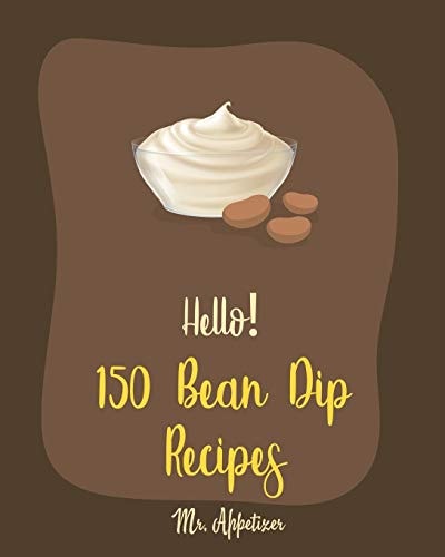 Hello! 150 Bean Dip Recipes Best Bean Dip Cookbook Ever For Beginners [Recipe For Baked Beans, Salsa And Dips Cookbook, Dips And Spreads Book, Taco Dip Recipe, Cookbooks For Chip Dips] [Book 1]