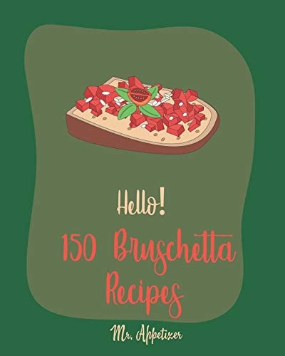 Hello! 150 Bruschetta Recipes Best Bruschetta Cookbook Ever For Beginners [Italian Appetizer Cookbook, Finger Food And Snack Cookbook, Simple Appetizer Cookbook, Recipes For Cherry Tomatoes] [Book 1]