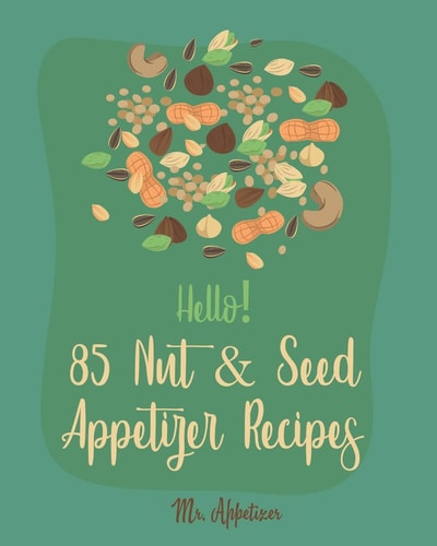 Hello! 85 Nut & Seed Appetizer Recipes Best Nut & Seed Appetizer Cookbook Ever For Beginners [Beer Snacks Book, Roasted Vegetable Cookbook, Hot And Spicy Cookbook, Pumpkin Spice Cookbook] [Book 1]