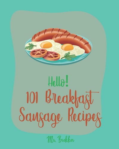 Hello! 101 Breakfast Sausage Recipes Best Breakfast Sausage Cookbook Ever For Beginners [Sausage Rolls Cookbook, Cottage Cheese Cookbook, Homemade Pizza Cookbook, Mexican Breakfast Cookbook] [Book 1]