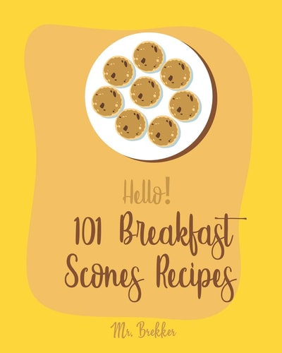 Hello! 101 Breakfast Scones Recipes Best Breakfast Scones Cookbook Ever For Beginners [Gingerbread Cookbook, Chocolate Lovers Cookbook, Apple Lovers Cookbook, Love Lemons Cookbook] [Book 1]