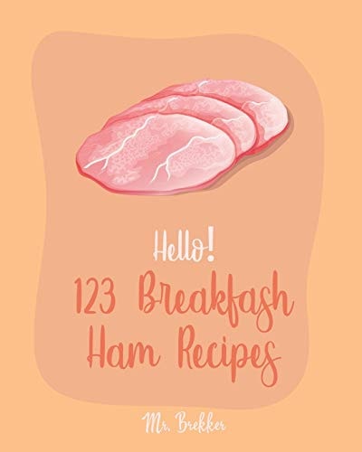 Hello! 123 Breakfast Ham Recipes Best Breakfast Ham Cookbook Ever For Beginners [Omelet Recipe Book, Grilled Cheese Recipes, Japanese Breakfast Cookbook, Vegetarian Casserole Cookbook] [Book 1]