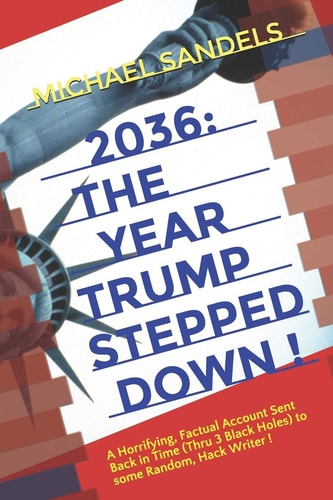 2036 The Year Trump Stepped Down!: A Horrifying, Factual Account Sent Back In Time (Through 3 Black Holes) to Some Random, Hack Writer